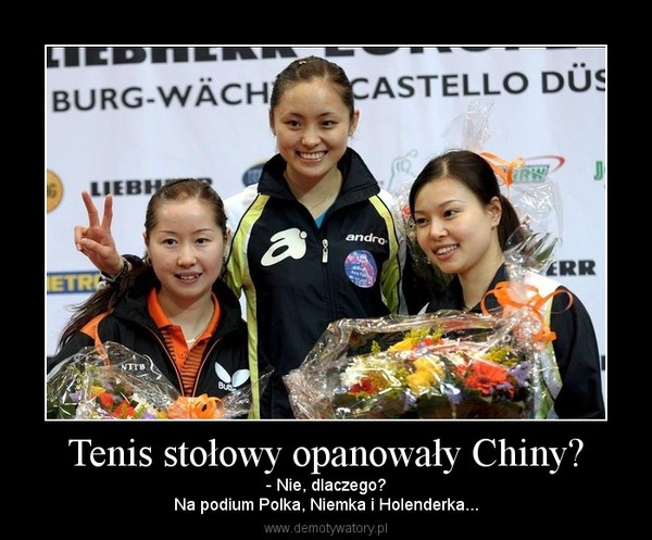 Tenis stołowy opanowały Chiny? – - Nie, dlaczego?Na podium Polka, Niemka i Holenderka... 