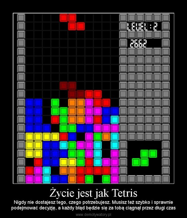 Życie jest jak Tetris – Nigdy nie dostajesz tego, czego potrzebujesz. Musisz też szybko i sprawniepodejmować decyzję, a każdy błąd będzie się za tobą ciągnął przez długi czas 