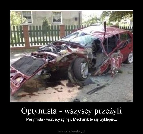 Optymista - wszyscy przeżyli – Pesymista - wszyscy zginęli. Mechanik to się wyklepie... 