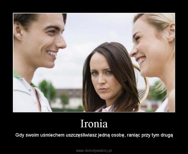 Ironia – Gdy swoim uśmiechem uszczęśliwiasz jedną osobę, raniąc przy tym drugą 