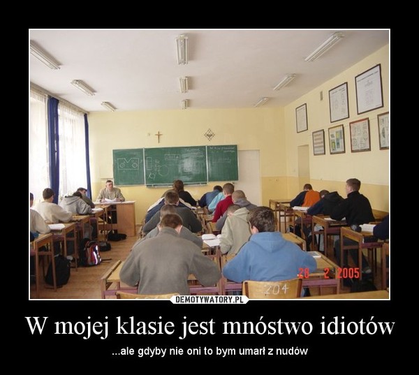 W mojej klasie jest mnóstwo idiotów – ...ale gdyby nie oni to bym umarł z nudów 
