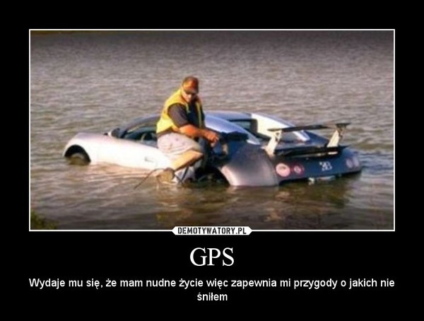GPS – Wydaje mu się, że mam nudne życie więc zapewnia mi przygody o jakich nie śniłem 
