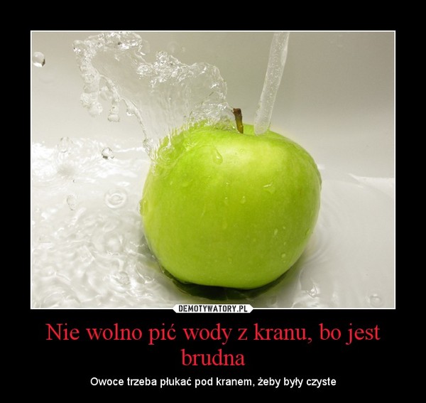Nie wolno pić wody z kranu, bo jest brudna – Owoce trzeba płukać pod kranem, żeby były czyste 