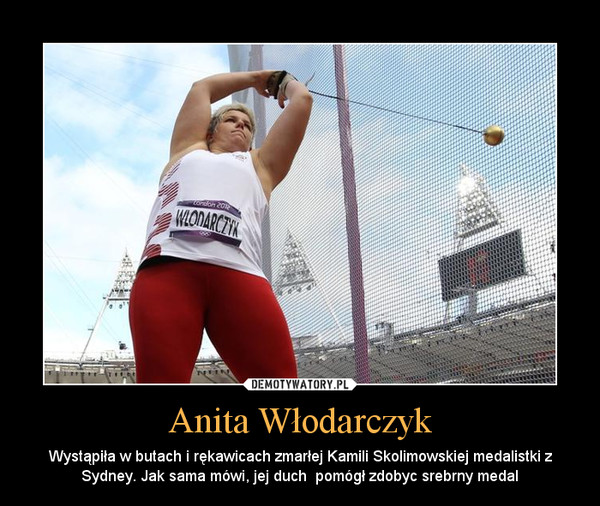 Anita Włodarczyk – Wystąpiła w butach i rękawicach zmarłej Kamili Skolimowskiej medalistki z Sydney. Jak sama mówi, jej duch  pomógł zdobyc srebrny medal 