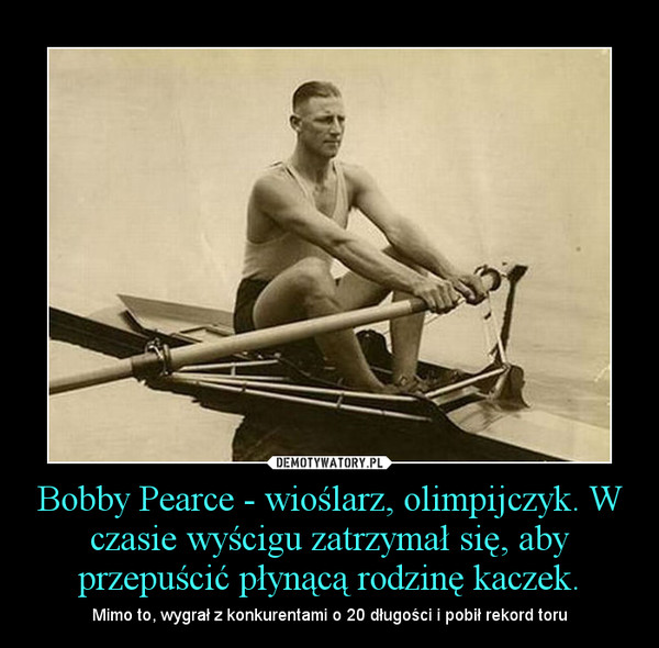 Bobby Pearce - wioślarz, olimpijczyk. W czasie wyścigu zatrzymał się, aby przepuścić płynącą rodzinę kaczek. – Mimo to, wygrał z konkurentami o 20 długości i pobił rekord toru 