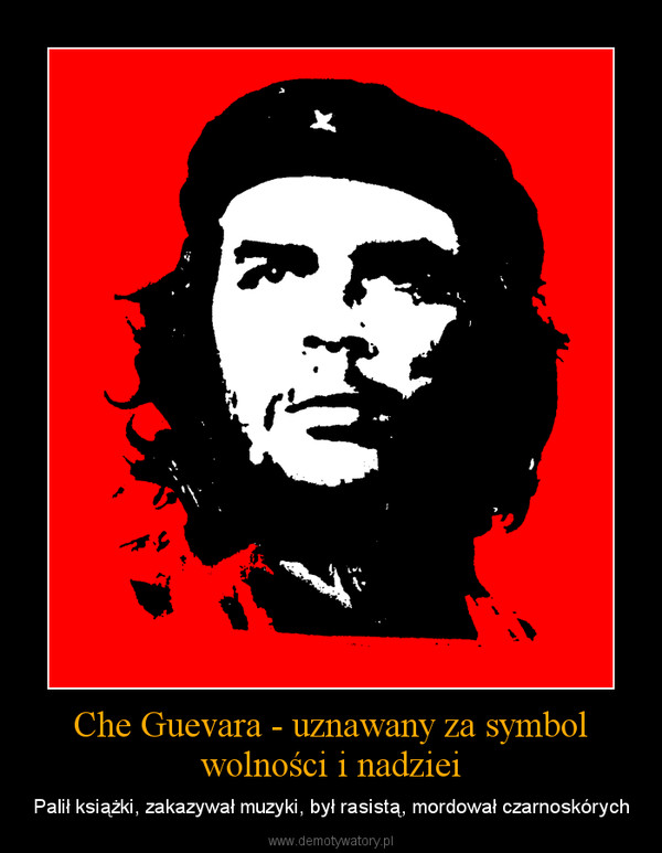 Che Guevara - uznawany za symbol wolności i nadziei – Palił książki, zakazywał muzyki, był rasistą, mordował czarnoskórych 