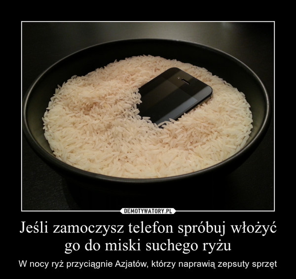 Jeśli zamoczysz telefon spróbuj włożyć go do miski suchego ryżu – W nocy ryż przyciągnie Azjatów, którzy naprawią zepsuty sprzęt 