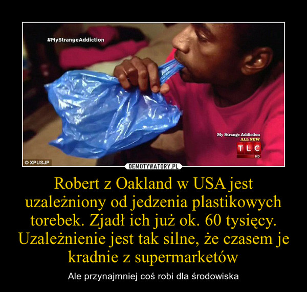 Robert z Oakland w USA jest uzależniony od jedzenia plastikowych torebek. Zjadł ich już ok. 60 tysięcy. Uzależnienie jest tak silne, że czasem je kradnie z supermarketów – Ale przynajmniej coś robi dla środowiska 