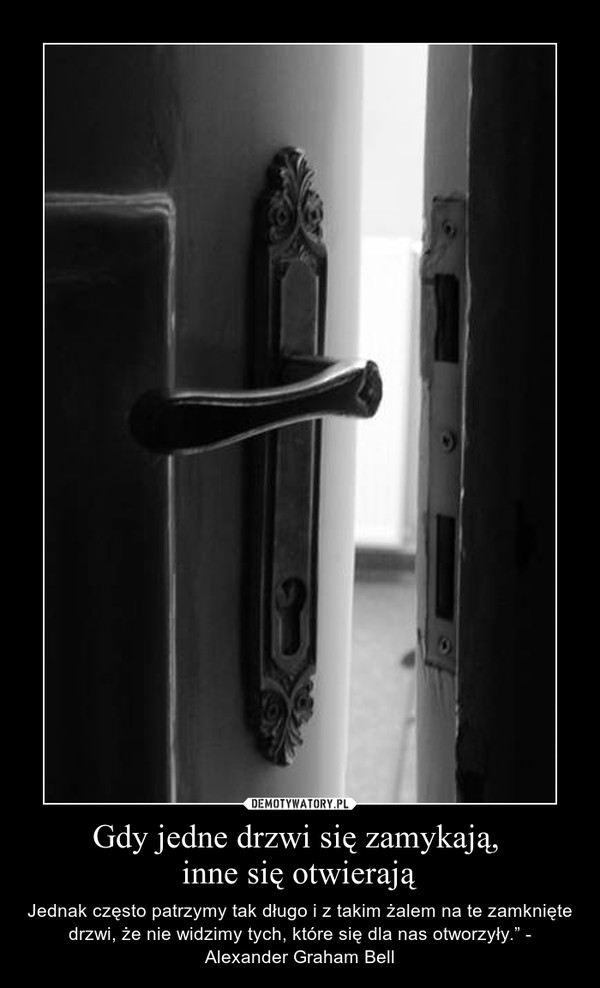 Gdy jedne drzwi się zamykają, inne się otwierają – Jednak często patrzymy tak długo i z takim żalem na te zamknięte drzwi, że nie widzimy tych, które się dla nas otworzyły.” - Alexander Graham Bell 