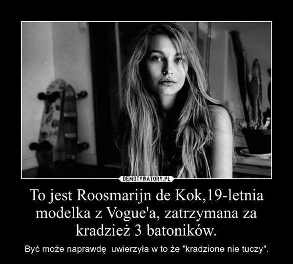 To jest Roosmarijn de Kok,19-letnia modelka z Vogue'a, zatrzymana za kradzież 3 batoników. – Być może naprawdę  uwierzyła w to że "kradzione nie tuczy". 