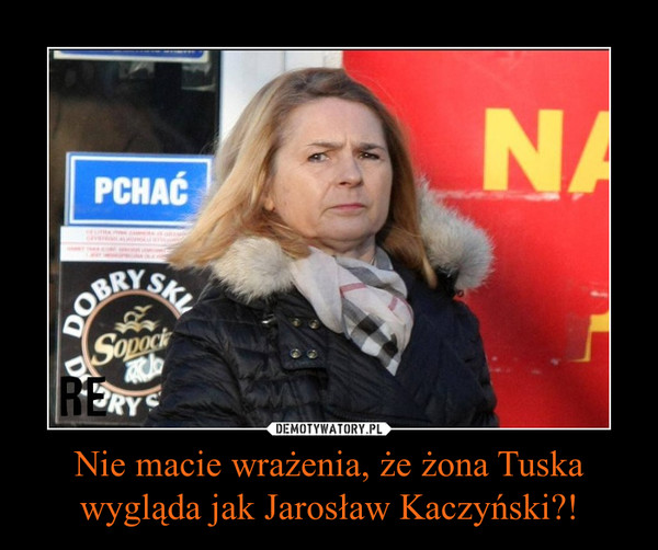 Nie macie wrażenia, że żona Tuska wygląda jak Jarosław Kaczyński?! –  