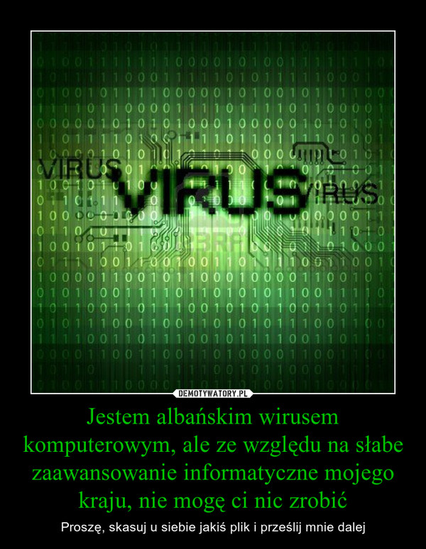 Jestem albańskim wirusem komputerowym, ale ze względu na słabe zaawansowanie informatyczne mojego kraju, nie mogę ci nic zrobić – Proszę, skasuj u siebie jakiś plik i prześlij mnie dalej 