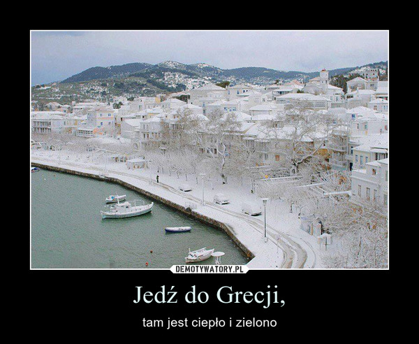 Jedź do Grecji, – tam jest ciepło i zielono 