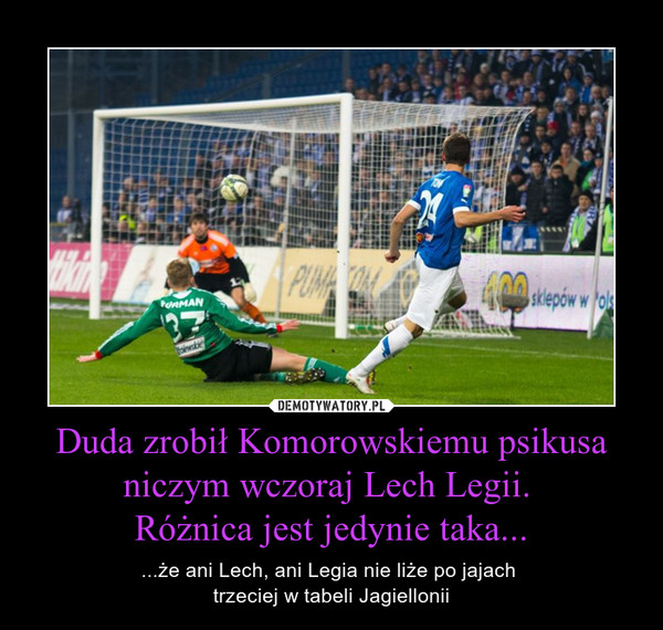 Duda zrobił Komorowskiemu psikusa niczym wczoraj Lech Legii. Różnica jest jedynie taka... – ...że ani Lech, ani Legia nie liże po jajach trzeciej w tabeli Jagiellonii 
