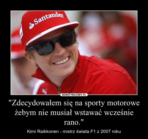 "Zdecydowałem się na sporty motorowe żebym nie musiał wstawać wcześnie rano." – Kimi Raikkonen - mistrz świata F1 z 2007 roku 