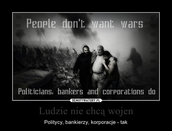 Ludzie nie chcą wojen – Politycy, bankierzy, korporacje - tak 