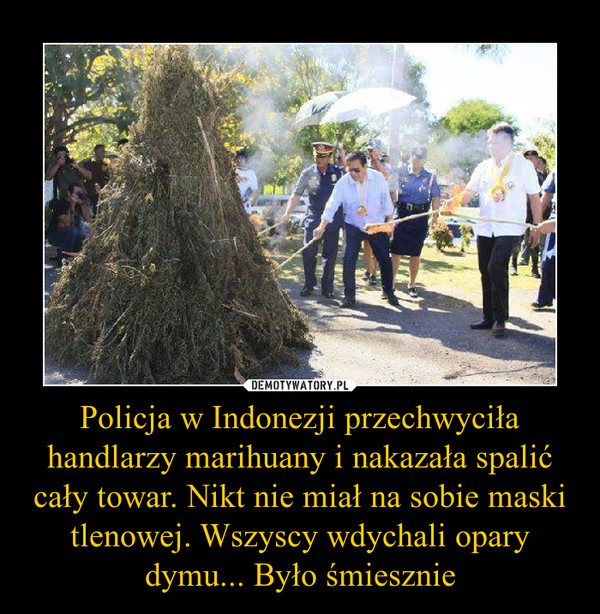 Policja w Indonezji przechwyciła handlarzy marihuany i nakazała spalić cały towar. Nikt nie miał na sobie maski tlenowej. Wszyscy wdychali opary dymu... Było śmiesznie –  