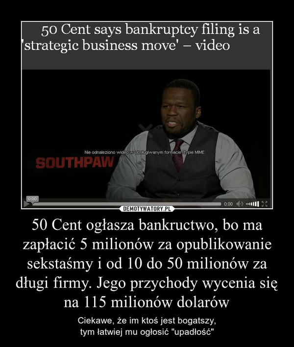 50 Cent ogłasza bankructwo, bo ma zapłacić 5 milionów za opublikowanie sekstaśmy i od 10 do 50 milionów za długi firmy. Jego przychody wycenia się na 115 milionów dolarów – Ciekawe, że im ktoś jest bogatszy,tym łatwiej mu ogłosić "upadłość" 