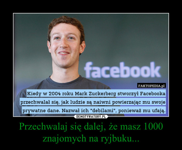 Przechwalaj się dalej, że masz 1000 znajomych na ryjbuku... –  Kiedy w 2004 roku Mark Zuckerberg stworzył Facebooka przechwalał się, jak ludzie są naiwni powierzając mu swoje prywatne dane. Nazwał ich "debilami", ponieważ mu ufają.