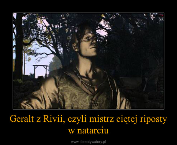 Geralt z Rivii, czyli mistrz ciętej riposty w natarciu –  