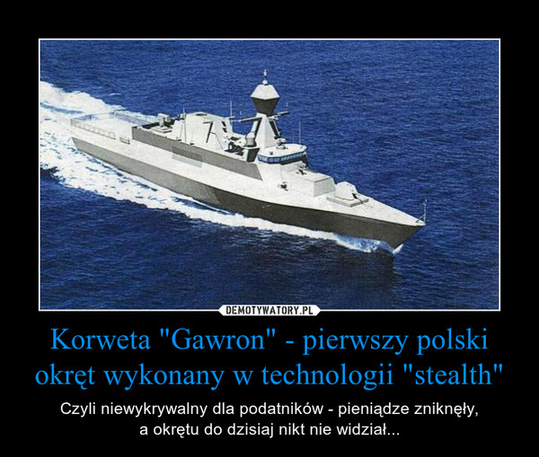 Korweta "Gawron" - pierwszy polski okręt wykonany w technologii "stealth" – Czyli niewykrywalny dla podatników - pieniądze zniknęły,a okrętu do dzisiaj nikt nie widział... 