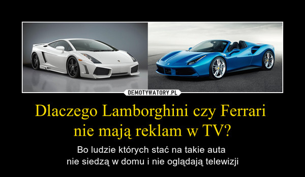 Dlaczego Lamborghini czy Ferrari nie mają reklam w TV? – Bo ludzie których stać na takie auta nie siedzą w domu i nie oglądają telewizji 