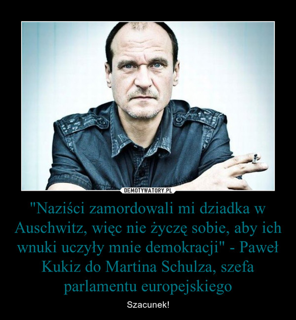 "Naziści zamordowali mi dziadka w Auschwitz, więc nie życzę sobie, aby ich wnuki uczyły mnie demokracji" - Paweł Kukiz do Martina Schulza, szefa parlamentu europejskiego – Szacunek! 