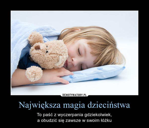 Największa magia dzieciństwa – To paść z wyczerpania gdziekolwiek,a obudzić się zawsze w swoim łóżku 