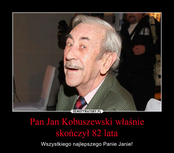 Pan Jan Kobuszewski właśnie
skończył 82 lata