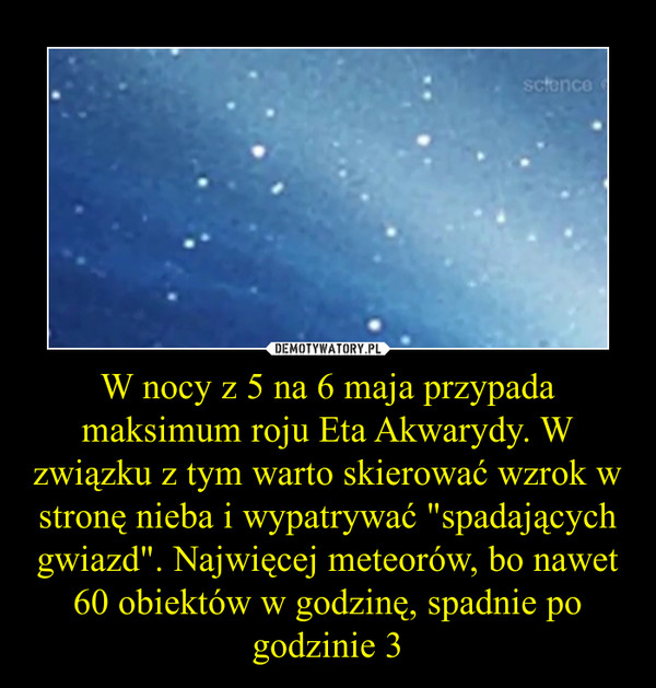 W nocy z 5 na 6 maja przypada maksimum roju Eta Akwarydy. W związku z tym warto skierować wzrok w stronę nieba i wypatrywać "spadających gwiazd". Najwięcej meteorów, bo nawet 60 obiektów w godzinę, spadnie po godzinie 3 –  