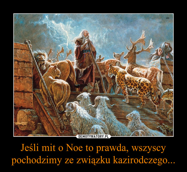 Jeśli mit o Noe to prawda, wszyscy pochodzimy ze związku kazirodczego...