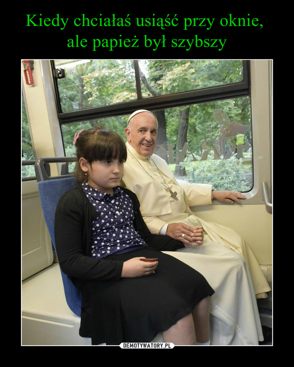 Kiedy chciałaś usiąść przy oknie, 
ale papież był szybszy
