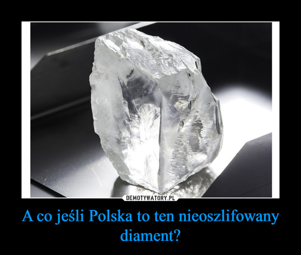 A co jeśli Polska to ten nieoszlifowany diament? –  