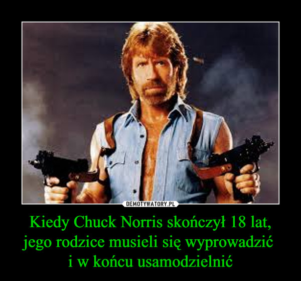 Kiedy Chuck Norris skończył 18 lat,
jego rodzice musieli się wyprowadzić 
i w końcu usamodzielnić