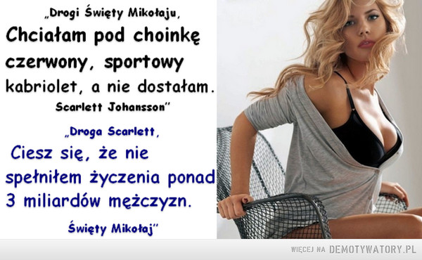 Mikołaj wie co robi –  „Drogi Święty Mikołaju, Chciałam pod choinkę czerwony, sportowy kabriolet, a nie dostałam. Scarlett Johansson” „Droga Scarlet, Ciesz się, że nie spełniłem życzenia ponad 3 miliardów mężczyzn. Święty Mikołaj" 