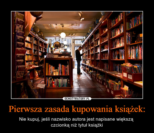 Pierwsza zasada kupowania książek: – Nie kupuj, jeśli nazwisko autora jest napisane większą czcionką niż tytuł książki 