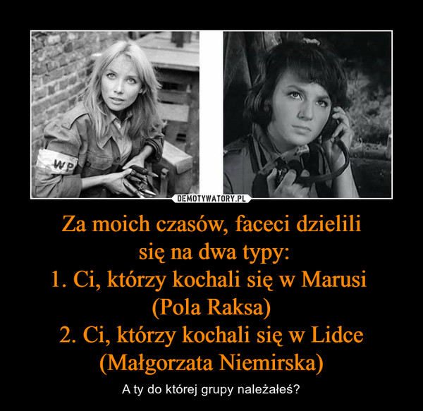 Za moich czasów, faceci dzielili się na dwa typy:1. Ci, którzy kochali się w Marusi (Pola Raksa)2. Ci, którzy kochali się w Lidce (Małgorzata Niemirska) – A ty do której grupy należałeś? 