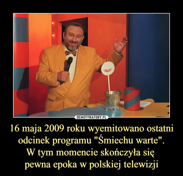 16 maja 2009 roku wyemitowano ostatni odcinek programu "Śmiechu warte".
W tym momencie skończyła się 
pewna epoka w polskiej telewizji