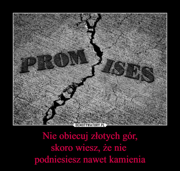 Nie obiecuj złotych gór,skoro wiesz, że nie podniesiesz nawet kamienia –  Promises