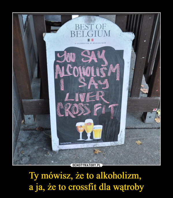 Ty mówisz, że to alkoholizm, a ja, że to crossfit dla wątroby –  best of belgiumyou say alcoholism i say liver crossfit
