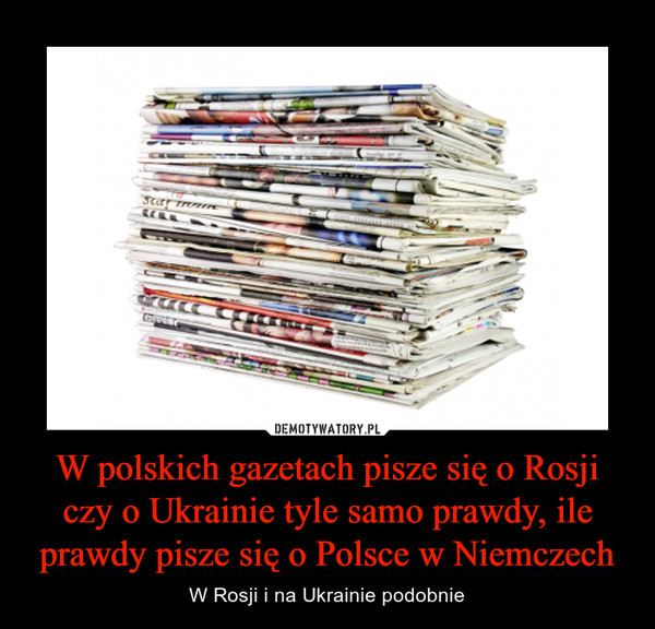 W polskich gazetach pisze się o Rosji czy o Ukrainie tyle samo prawdy, ile prawdy pisze się o Polsce w Niemczech – W Rosji i na Ukrainie podobnie 