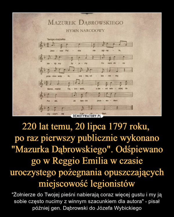 220 lat temu, 20 lipca 1797 roku, 
po raz pierwszy publicznie wykonano "Mazurka Dąbrowskiego". Odśpiewano go w Reggio Emilia w czasie uroczystego pożegnania opuszczających miejscowość legionistów