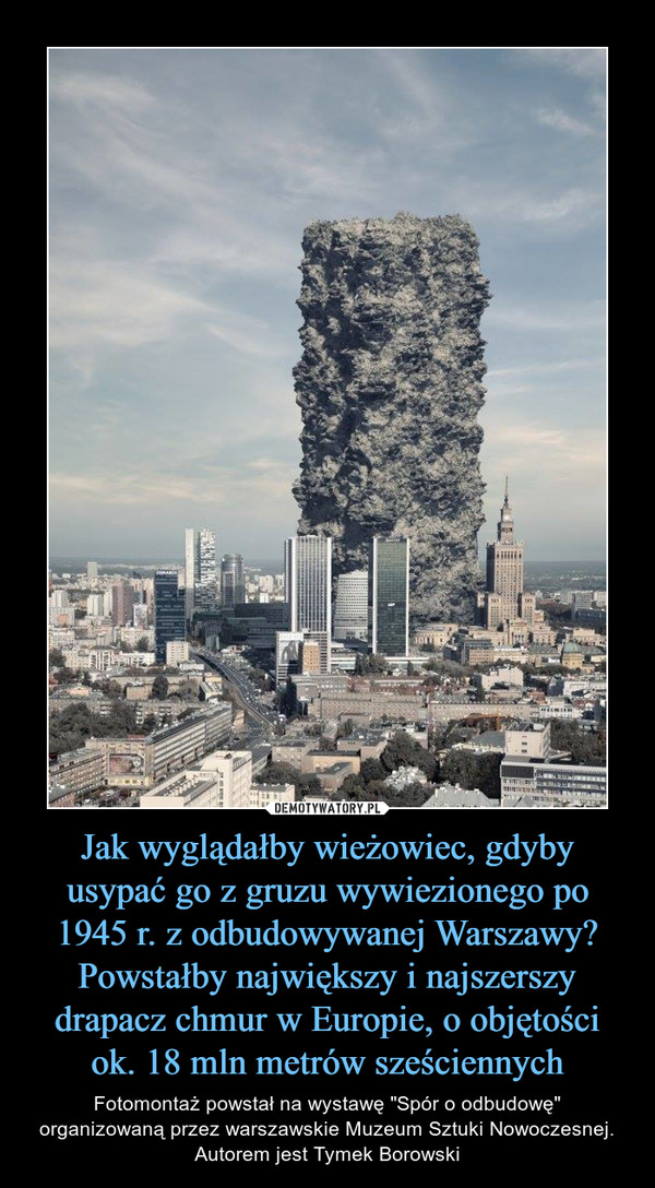 Jak wyglądałby wieżowiec, gdyby usypać go z gruzu wywiezionego po 1945 r. z odbudowywanej Warszawy? Powstałby największy i najszerszy drapacz chmur w Europie, o objętości ok. 18 mln metrów sześciennych