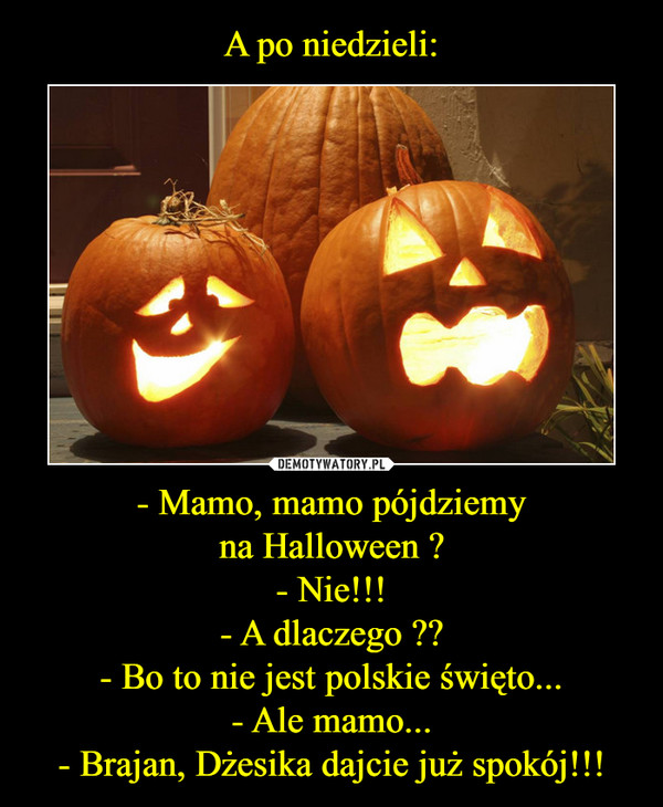 - Mamo, mamo pójdziemyna Halloween ?- Nie!!!- A dlaczego ??- Bo to nie jest polskie święto...- Ale mamo...- Brajan, Dżesika dajcie już spokój!!! –  