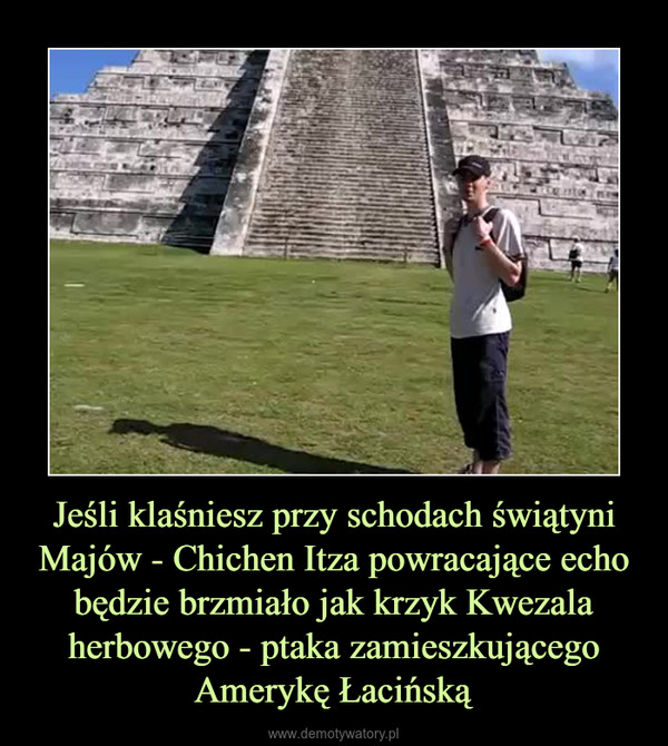 Jeśli klaśniesz przy schodach świątyni Majów - Chichen Itza powracające echo będzie brzmiało jak krzyk Kwezala herbowego - ptaka zamieszkującego Amerykę Łacińską –  