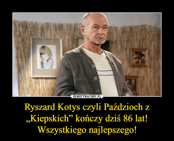 Ryszard Kotys czyli Paździoch z „Kiepskich” kończy dziś 86 lat! Wszystkiego najlepszego! –  