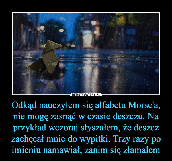 Odkąd nauczyłem się alfabetu Morse'a, nie mogę zasnąć w czasie deszczu. Na przykład wczoraj słyszałem, że deszcz zachęcał mnie do wypitki. Trzy razy po imieniu namawiał, zanim się złamałem
