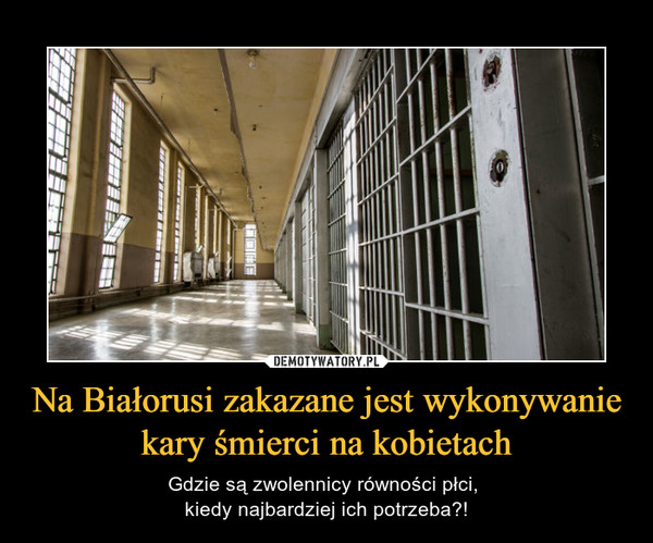 Na Białorusi zakazane jest wykonywanie kary śmierci na kobietach – Gdzie są zwolennicy równości płci, kiedy najbardziej ich potrzeba?! 