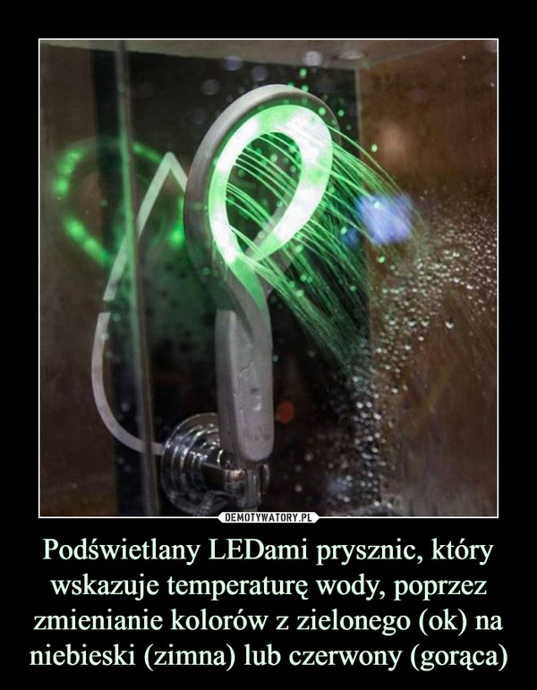 Podświetlany LEDami prysznic, który wskazuje temperaturę wody, poprzez zmienianie kolorów z zielonego (ok) na niebieski (zimna) lub czerwony (gorąca) –  