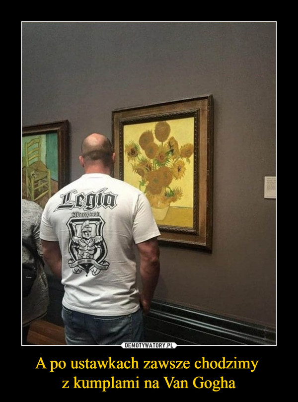 A po ustawkach zawsze chodzimy 
z kumplami na Van Gogha
